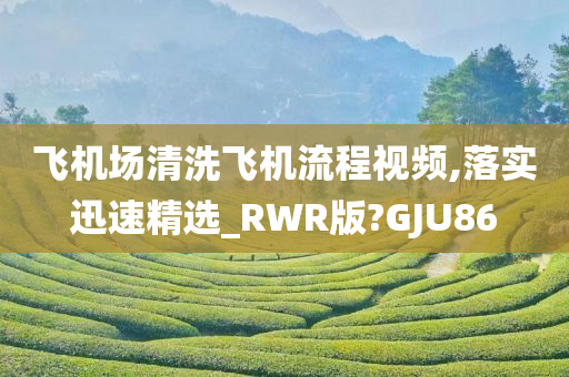 飞机场清洗飞机流程视频,落实迅速精选_RWR版?GJU86