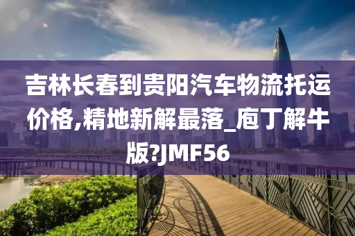 吉林长春到贵阳汽车物流托运价格,精地新解最落_庖丁解牛版?JMF56