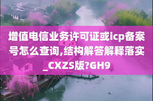 增值电信业务许可证或icp备案号怎么查询,结构解答解释落实_CXZS版?GH9