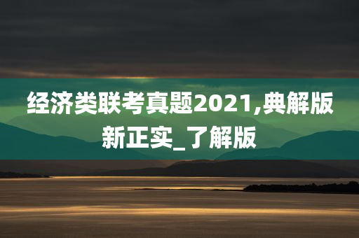 经济类联考真题2021,典解版新正实_了解版