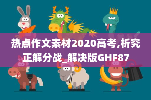 热点作文素材2020高考,析究正解分战_解决版GHF87