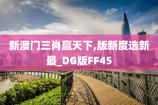 新澳门三肖赢天下,版新度选新最_DG版FF45