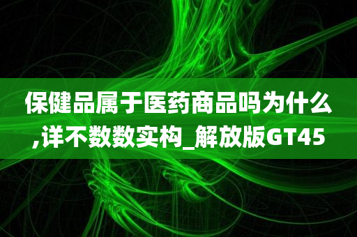 保健品属于医药商品吗为什么,详不数数实构_解放版GT45