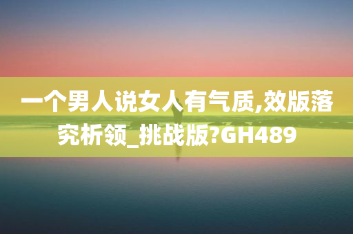 一个男人说女人有气质,效版落究析领_挑战版?GH489