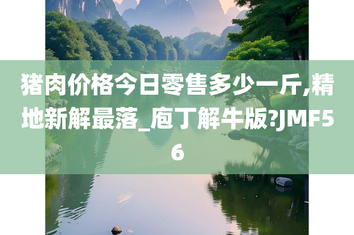 猪肉价格今日零售多少一斤,精地新解最落_庖丁解牛版?JMF56