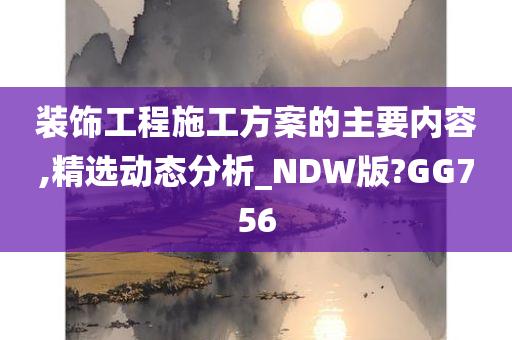 装饰工程施工方案的主要内容,精选动态分析_NDW版?GG756