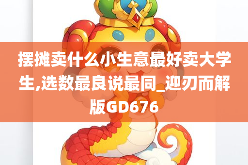 摆摊卖什么小生意最好卖大学生,选数最良说最同_迎刃而解版GD676