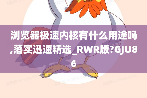 浏览器极速内核有什么用途吗,落实迅速精选_RWR版?GJU86