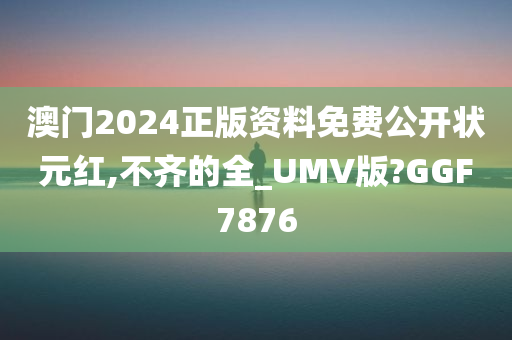 澳门2024正版资料免费公开状元红,不齐的全_UMV版?GGF7876