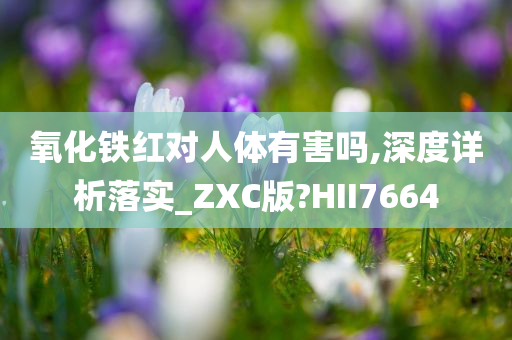 氧化铁红对人体有害吗,深度详析落实_ZXC版?HII7664