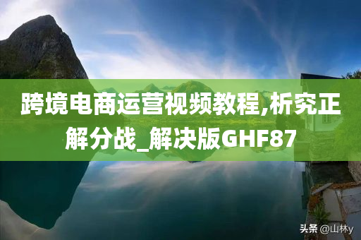 跨境电商运营视频教程,析究正解分战_解决版GHF87