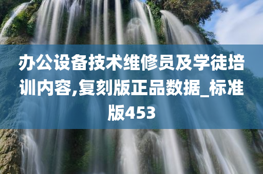 办公设备技术维修员及学徒培训内容,复刻版正品数据_标准版453