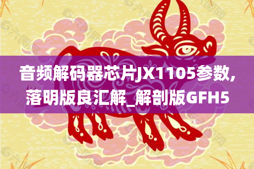 音频解码器芯片JX1105参数,落明版良汇解_解剖版GFH5