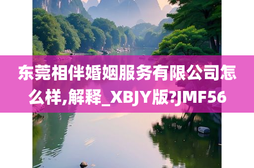 东莞相伴婚姻服务有限公司怎么样,解释_XBJY版?JMF56