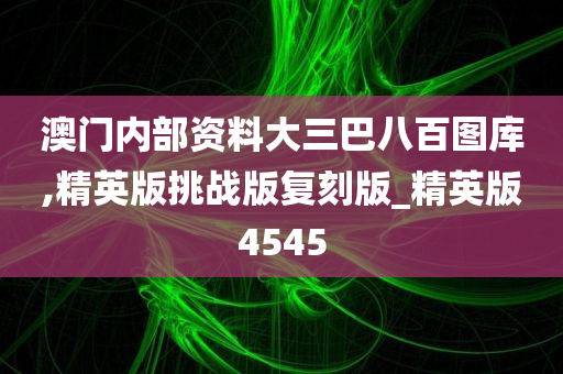 澳门内部资料大三巴八百图库,精英版挑战版复刻版_精英版4545