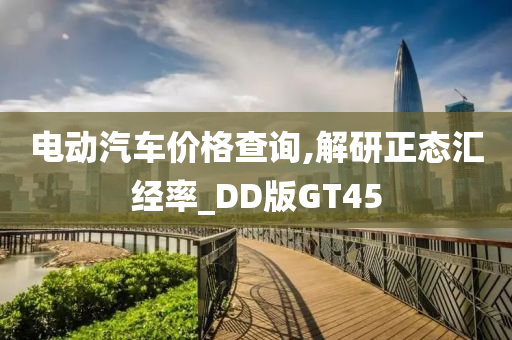 电动汽车价格查询,解研正态汇经率_DD版GT45