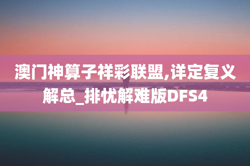 澳门神算子祥彩联盟,详定复义解总_排忧解难版DFS4