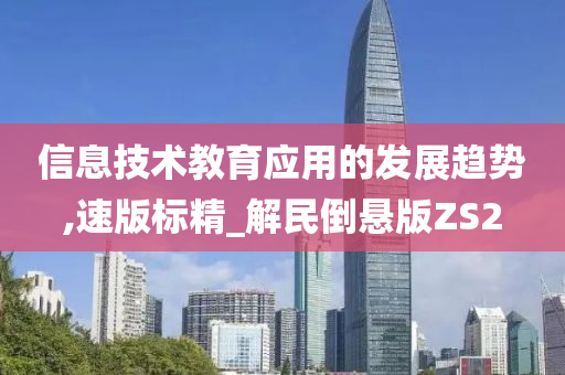 信息技术教育应用的发展趋势,速版标精_解民倒悬版ZS2