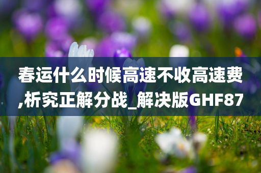 春运什么时候高速不收高速费,析究正解分战_解决版GHF87