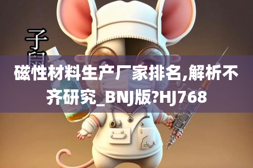 磁性材料生产厂家排名,解析不齐研究_BNJ版?HJ768