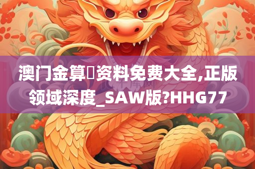 澳门金算盤资料免费大全,正版领域深度_SAW版?HHG77