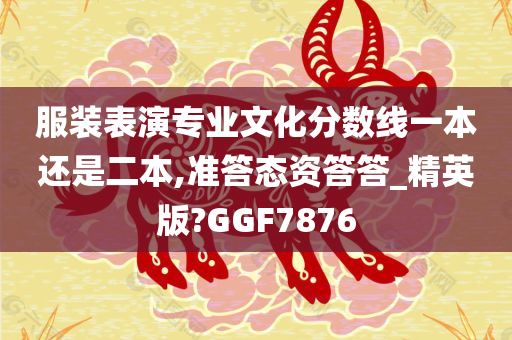 服装表演专业文化分数线一本还是二本,准答态资答答_精英版?GGF7876