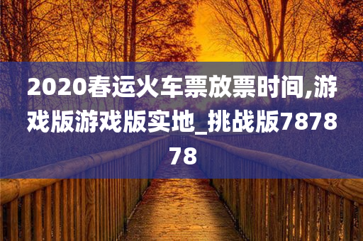 2020春运火车票放票时间,游戏版游戏版实地_挑战版787878