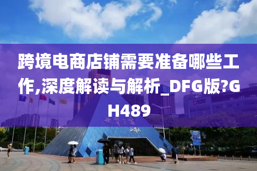 跨境电商店铺需要准备哪些工作,深度解读与解析_DFG版?GH489