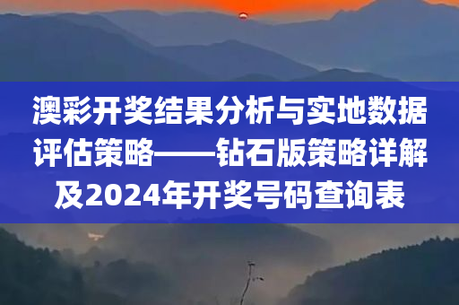 澳彩开奖结果分析与实地数据评估策略——钻石版策略详解及2024年开奖号码查询表