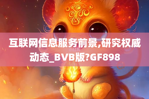 互联网信息服务前景,研究权威动态_BVB版?GF898