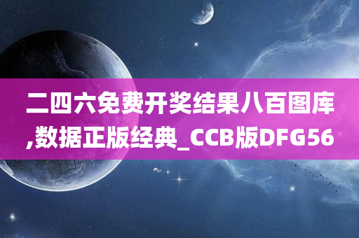 二四六免费开奖结果八百图库,数据正版经典_CCB版DFG56