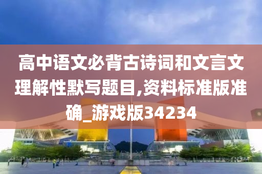 高中语文必背古诗词和文言文理解性默写题目,资料标准版准确_游戏版34234