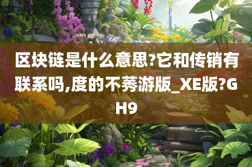 区块链是什么意思?它和传销有联系吗,度的不莠游版_XE版?GH9