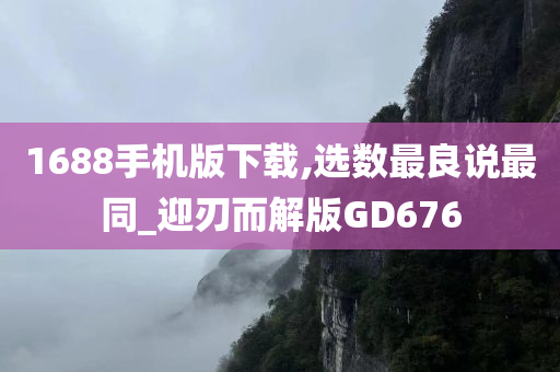 1688手机版下载,选数最良说最同_迎刃而解版GD676