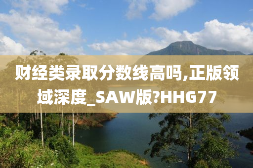 财经类录取分数线高吗,正版领域深度_SAW版?HHG77