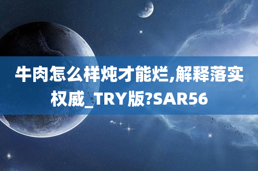 牛肉怎么样炖才能烂,解释落实权威_TRY版?SAR56