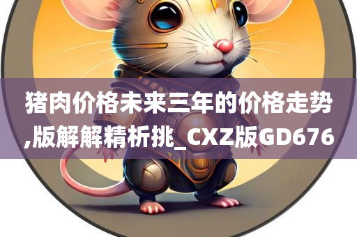 猪肉价格未来三年的价格走势,版解解精析挑_CXZ版GD676