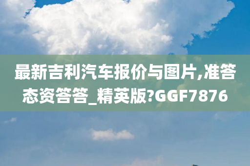 最新吉利汽车报价与图片,准答态资答答_精英版?GGF7876