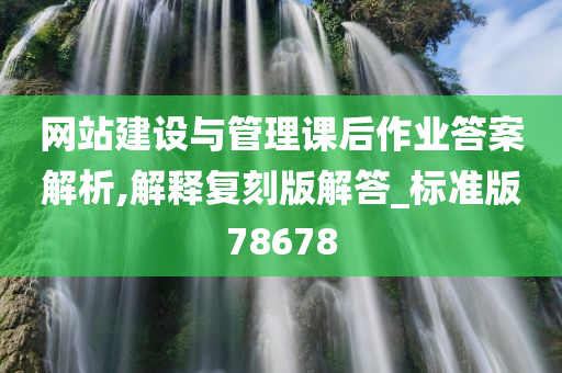 网站建设与管理课后作业答案解析,解释复刻版解答_标准版78678