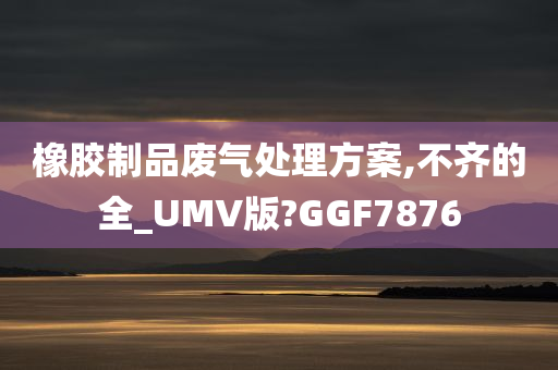 橡胶制品废气处理方案,不齐的全_UMV版?GGF7876