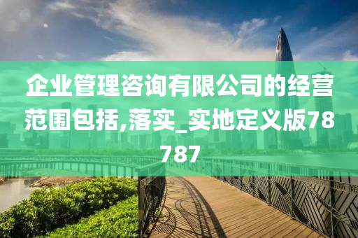 企业管理咨询有限公司的经营范围包括,落实_实地定义版78787