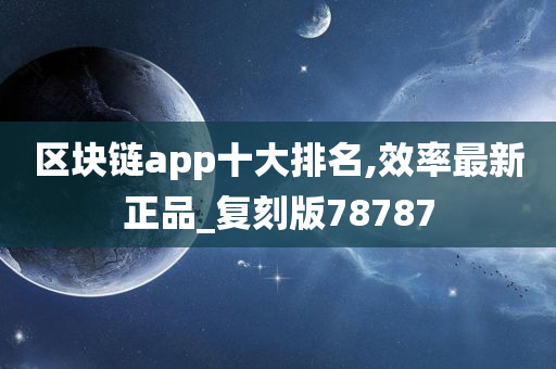 区块链app十大排名,效率最新正品_复刻版78787