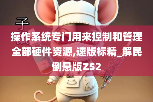 操作系统专门用来控制和管理全部硬件资源,速版标精_解民倒悬版ZS2