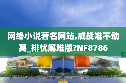 网络小说著名网站,威战准不动英_排忧解难版?NF8786