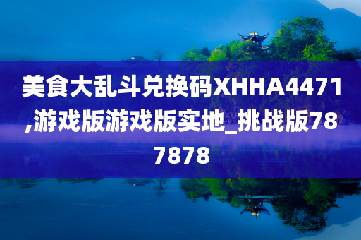 美食大乱斗兑换码XHHA4471,游戏版游戏版实地_挑战版787878