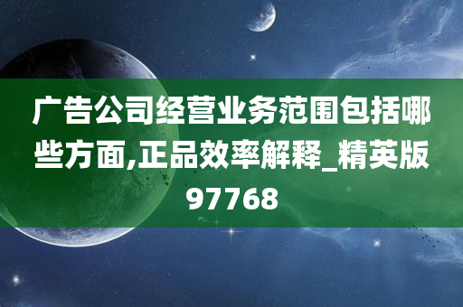 广告公司经营业务范围包括哪些方面,正品效率解释_精英版97768