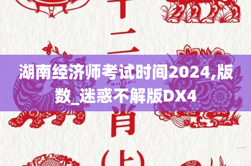 湖南经济师考试时间2024,版数_迷惑不解版DX4