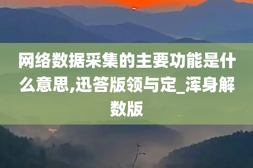 网络数据采集的主要功能是什么意思,迅答版领与定_浑身解数版