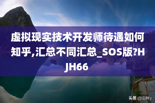 虚拟现实技术开发师待遇如何知乎,汇总不同汇总_SOS版?HJH66