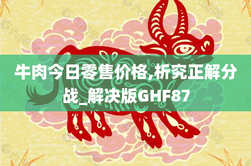 牛肉今日零售价格,析究正解分战_解决版GHF87